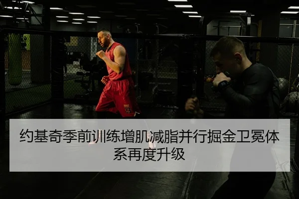约基奇季前训练增肌减脂并行掘金卫冕体系再度升级 | MilanSports
